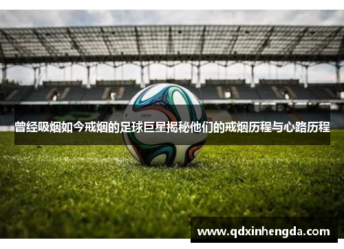 曾经吸烟如今戒烟的足球巨星揭秘他们的戒烟历程与心路历程