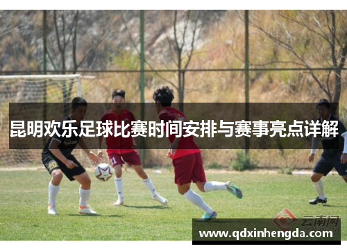 昆明欢乐足球比赛时间安排与赛事亮点详解